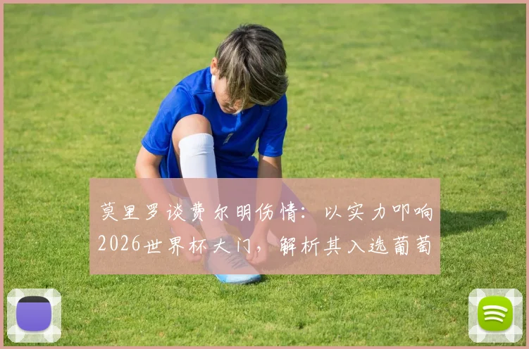 莫里罗谈费尔明伤情：以实力叩响2026世界杯大门，解析其入选葡萄牙队的关键因素