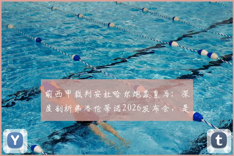 前西甲裁判安杜哈尔炮轰皇马：深度剖析弗洛伦蒂诺2026发布会，是否为掩盖球队竞技失败的公关烟雾弹？