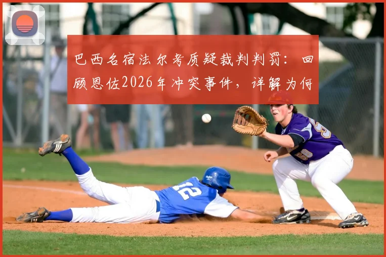 巴西名宿法尔考质疑裁判判罚：回顾恩佐2026年冲突事件，详解为何球迷认为裁判漏掏红牌