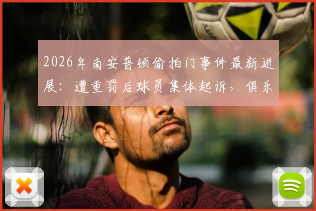 2026年南安普顿偷拍门事件最新进展:遭重罚后球员集体起诉,俱乐部面临法律与声誉双重危机