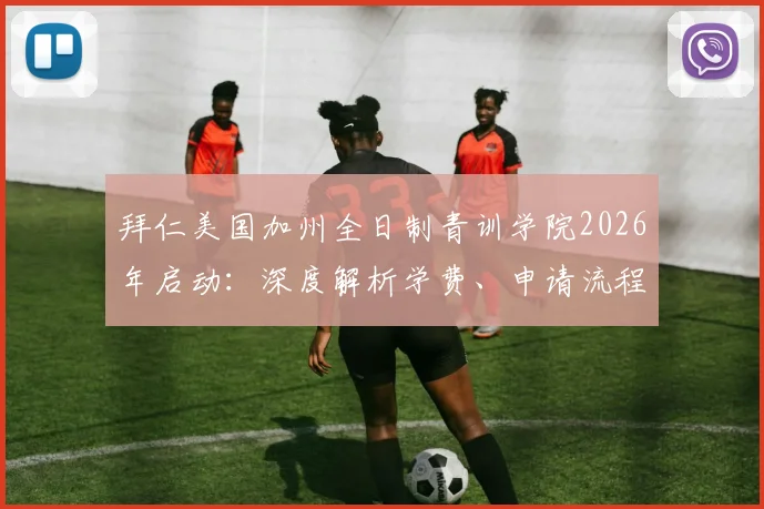 拜仁美国加州全日制青训学院2026年启动:深度解析学费、申请流程及招生要求,对比欧洲豪门海外青训