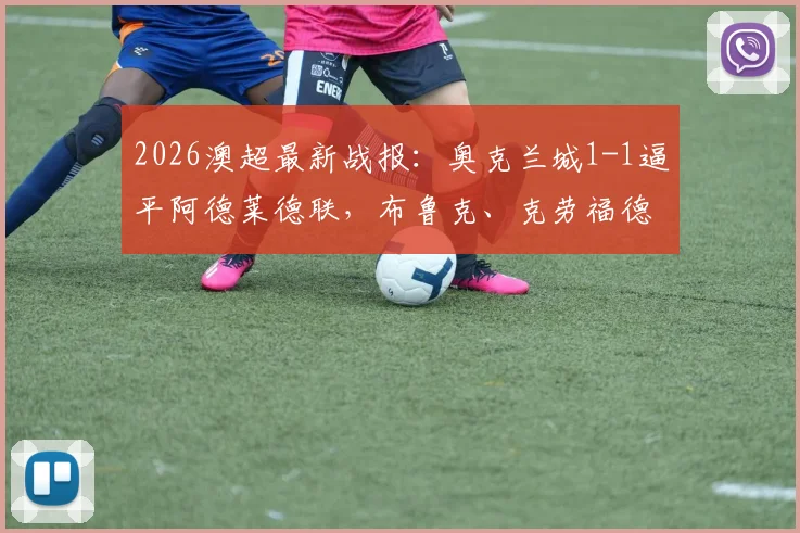 2026澳超最新战报:奥克兰城1-1逼平阿德莱德联,布鲁克、克劳福德关键进球复盘,附全场录像回看入口