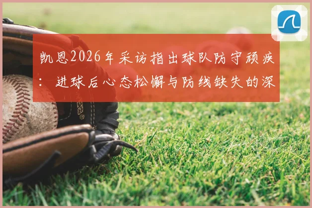 凯恩2026年采访指出球队防守顽疾：进球后心态松懈与防线缺失的深层分析，如何根治领先后退防问题