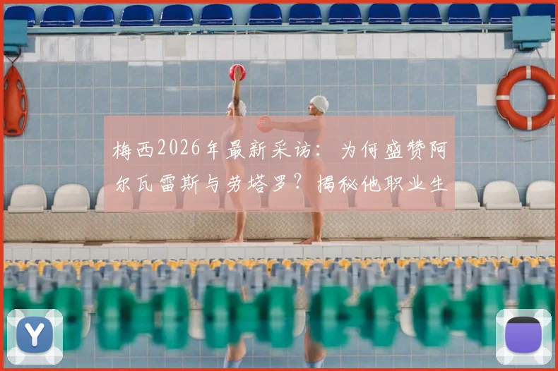 梅西2026年最新采访:为何盛赞阿尔瓦雷斯与劳塔罗?揭秘他职业生涯从未对阵英格兰的真相