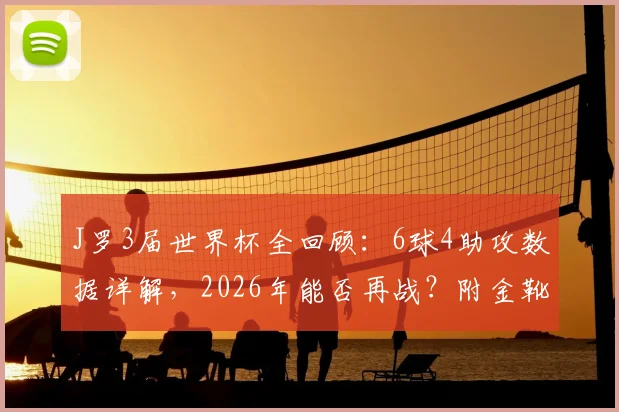 J罗3届世界杯全回顾:6球4助攻数据详解,2026年能否再战?附金靴赛季高光集锦
