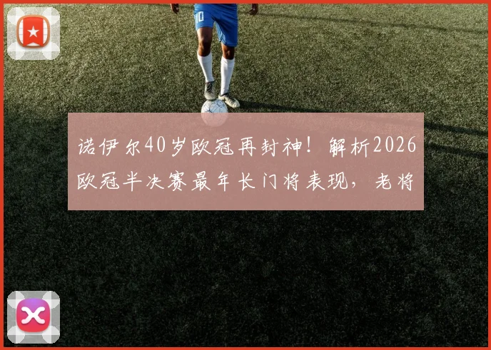 诺伊尔40岁欧冠再封神!解析2026欧冠半决赛最年长门将表现,老将越战越勇秘诀何在?
