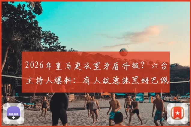 2026年皇马更衣室矛盾升级？六台主持人爆料：有人故意抹黑姆巴佩致其陷入孤立，球队内部关系引关注