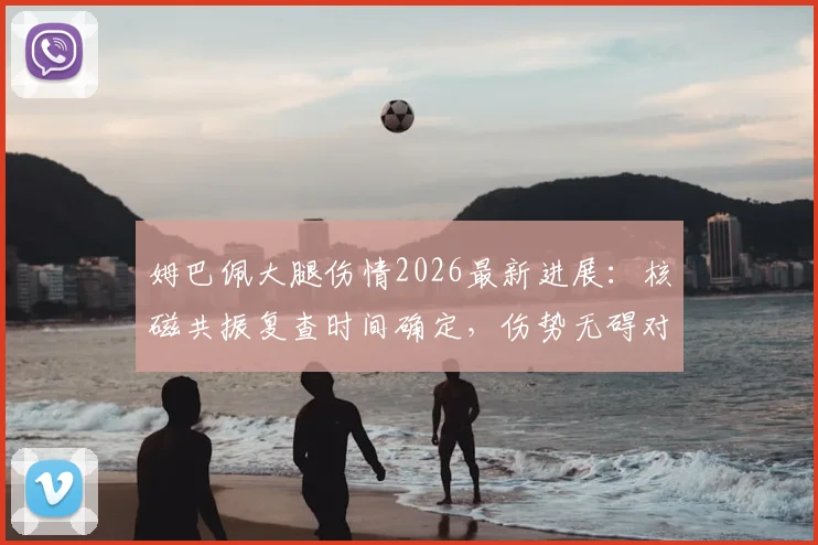 姆巴佩大腿伤情2026最新进展：核磁共振复查时间确定，伤势无碍对法国队备战影响几何