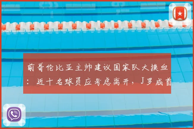 前哥伦比亚主帅建议国家队大换血：近十名球员应考虑离开，J罗成首要调整目标，为2026年目标做准备