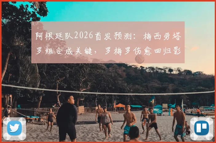 阿根廷队2026首发预测：梅西劳塔罗组合成关键，罗梅罗伤愈回归影响后防布局