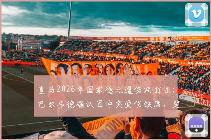 皇马2026年国家德比遭伤病打击：巴尔韦德确认因冲突受伤缺席，楚阿梅尼出战成疑，中场排兵布阵详解
