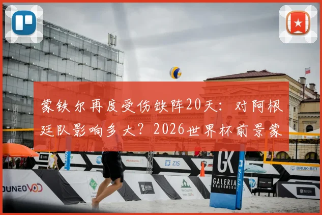 蒙铁尔再度受伤缺阵20天：对阿根廷队影响多大？2026世界杯前景蒙上阴影