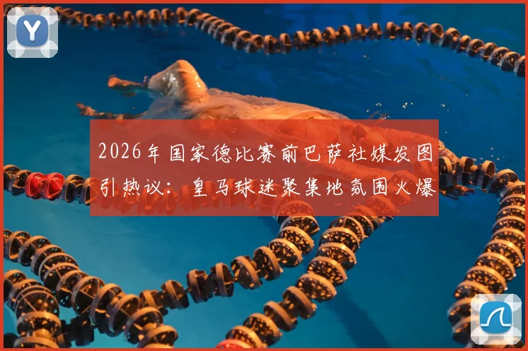 2026年国家德比赛前巴萨社媒发图引热议：皇马球迷聚集地氛围火爆，现场实况图文深度解析