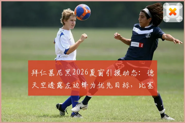 拜仁慕尼黑2026夏窗引援动态：德天空透露左边锋为优先目标，比塞克转会暂无进展