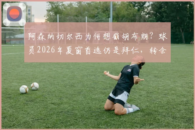 阿森纳切尔西为何想截胡布朗?球员2026年夏窗首选仍是拜仁,转会内幕解析
