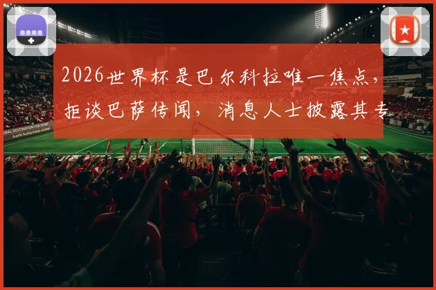2026世界杯是巴尔科拉唯一焦点，拒谈巴萨传闻，消息人士披露其专注原因