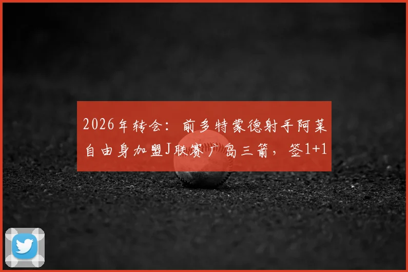 2026年转会:前多特蒙德射手阿莱自由身加盟J联赛广岛三箭,签1+1合同细节全解析