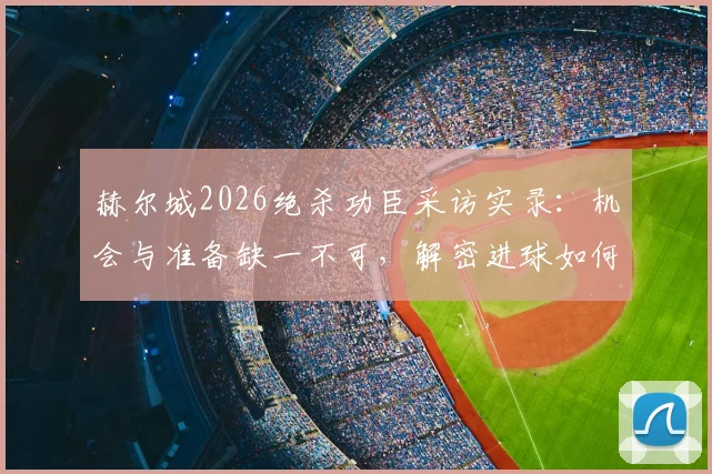 赫尔城2026绝杀功臣采访实录：机会与准备缺一不可，解密进球如何弹到脚下