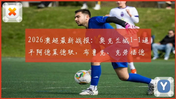 2026澳超最新战报：奥克兰城1-1逼平阿德莱德联，布鲁克、克劳福德关键进球复盘，附全场录像回看入口