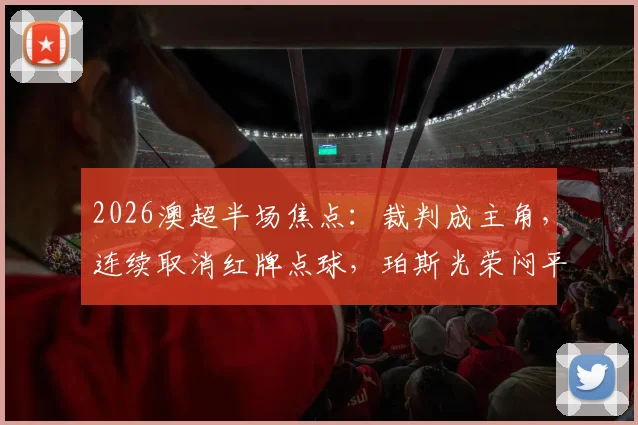 2026澳超半场焦点:裁判成主角,连续取消红牌点球,珀斯光荣闷平麦克阿瑟
