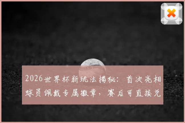 2026世界杯新玩法揭秘：首次亮相球员佩戴专属徽章，赛后可直接兑换限量收藏球星卡