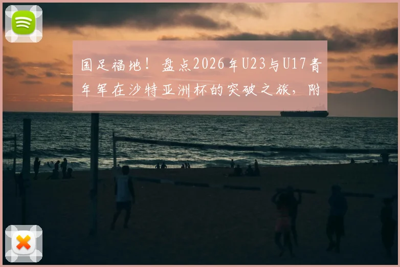 国足福地!盘点2026年U23与U17青年军在沙特亚洲杯的突破之旅,附参赛阵容与晋级之路详解