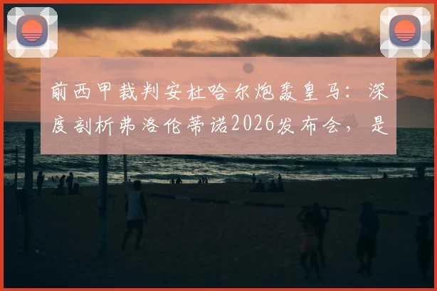 前西甲裁判安杜哈尔炮轰皇马：深度剖析弗洛伦蒂诺2026发布会，是否为掩盖球队竞技失败的公关烟雾弹？
