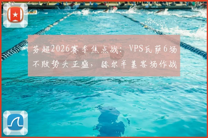 芬超2026赛季焦点战：VPS瓦萨6场不败势头正盛，赫尔辛基客场作战能力剖析与胜负前瞻