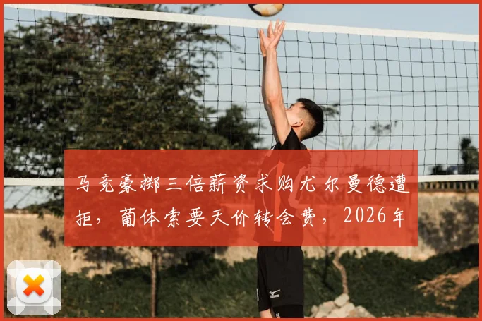 马竞豪掷三倍薪资求购尤尔曼德遭拒，葡体索要天价转会费，2026年转会窗博弈开启