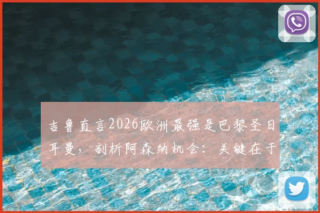 吉鲁直言2026欧洲最强是巴黎圣日耳曼,剖析阿森纳机会:关键在于场面是否开放