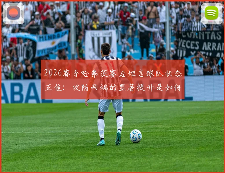 2026赛季哈弗茨赛后坦言球队状态正佳：攻防两端的显著提升是如何炼成的