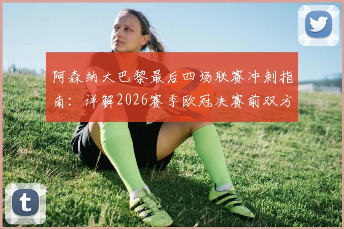 阿森纳大巴黎最后四场联赛冲刺指南：详解2026赛季欧冠决赛前双方争冠关键战