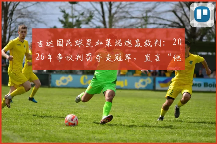 吉达国民球星加莱诺炮轰裁判:2026年争议判罚夺走冠军,直言“他们想把奖杯给某个人”内幕
