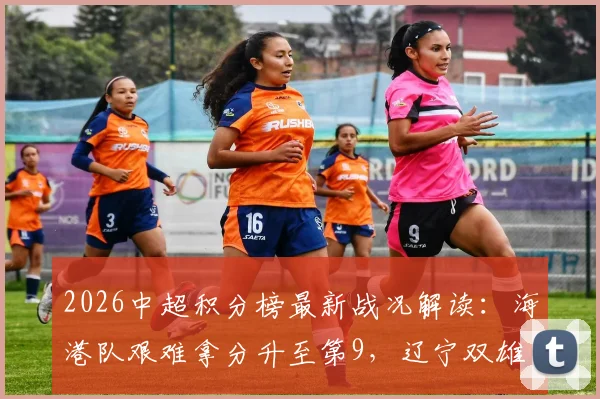 2026中超积分榜最新战况解读:海港队艰难拿分升至第9,辽宁双雄占据三四名位置分析
