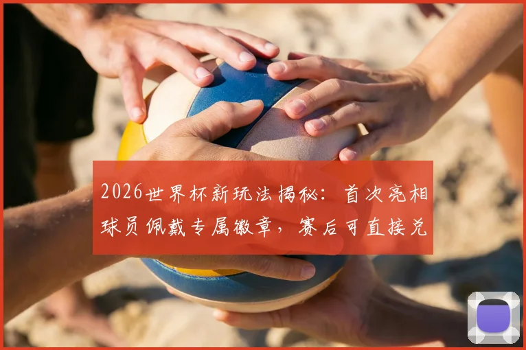 2026世界杯新玩法揭秘：首次亮相球员佩戴专属徽章，赛后可直接兑换限量收藏球星卡