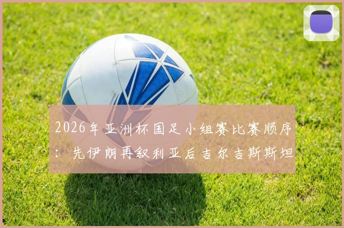 2026年亚洲杯国足小组赛比赛顺序:先伊朗再叙利亚后吉尔吉斯斯坦,出线形势全面分析