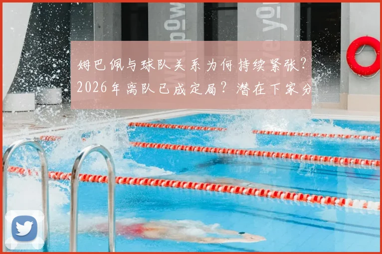 姆巴佩与球队关系为何持续紧张?2026年离队已成定局?潜在下家分析与前景预测