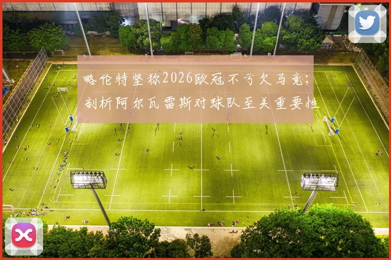 略伦特坚称2026欧冠不亏欠马竞；剖析阿尔瓦雷斯对球队至关重要性