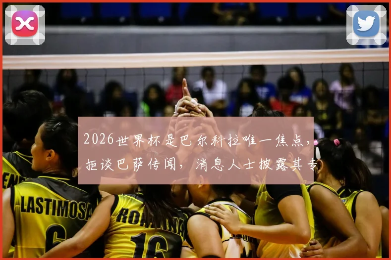 2026世界杯是巴尔科拉唯一焦点,拒谈巴萨传闻,消息人士披露其专注原因