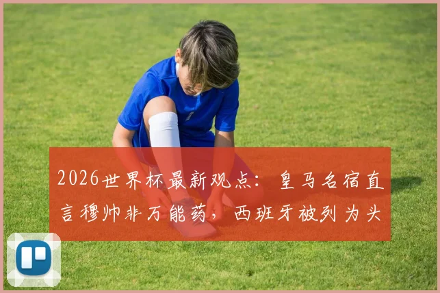 2026世界杯最新观点：皇马名宿直言穆帅非万能药，西班牙被列为头号热门，三点分析看懂局势