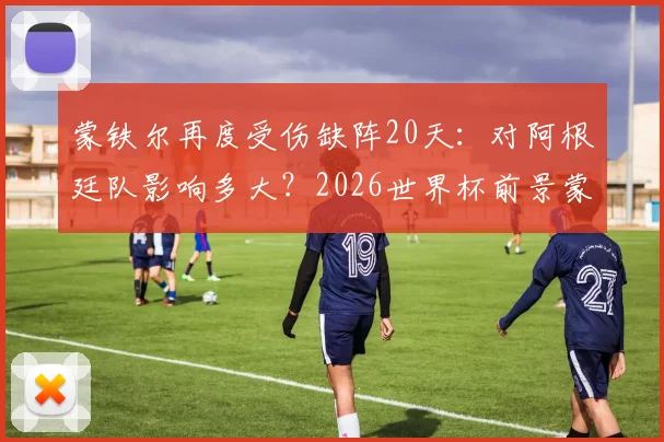蒙铁尔再度受伤缺阵20天:对阿根廷队影响多大?2026世界杯前景蒙上阴影