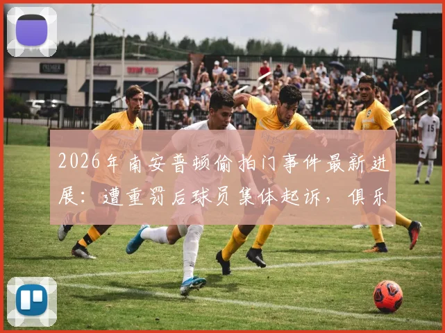 2026年南安普顿偷拍门事件最新进展：遭重罚后球员集体起诉，俱乐部面临法律与声誉双重危机