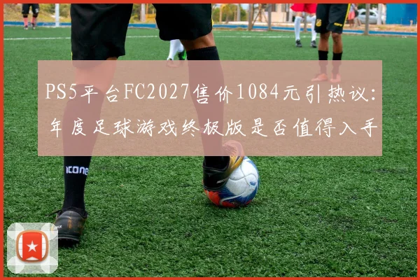 PS5平台FC2027售价1084元引热议:年度足球游戏终极版是否值得入手?各版本差异全解析