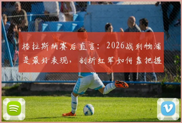格拉斯纳赛后直言：2026战利物浦是最好表现，剖析红军如何靠把握机会取胜