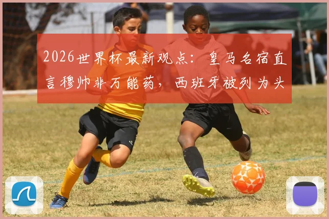 2026世界杯最新观点:皇马名宿直言穆帅非万能药,西班牙被列为头号热门,三点分析看懂局势