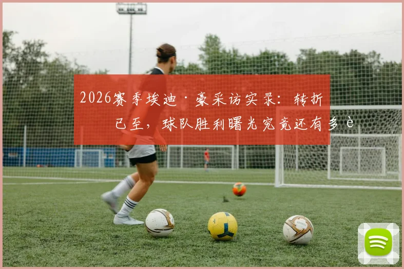 2026赛季埃迪·豪采访实录:转折点已至,球队胜利曙光究竟还有多远?