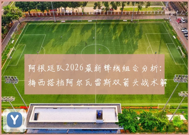 阿根廷队2026最新锋线组合分析：梅西搭档阿尔瓦雷斯双箭头战术解读及对手应对策略