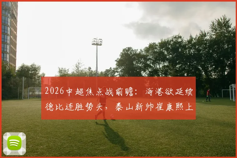2026中超焦点战前瞻:海港欲延续德比连胜势头,泰山新帅崔康熙上任首秀誓要止住颓势