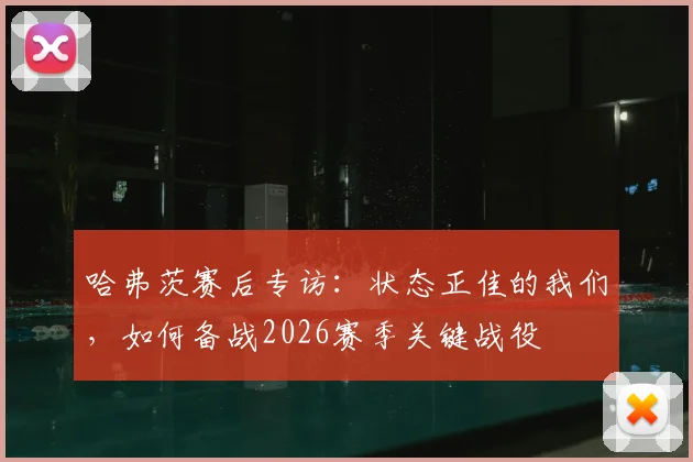 哈弗茨赛后专访：状态正佳的我们，如何备战2026赛季关键战役