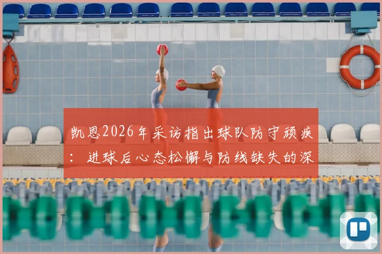 凯恩2026年采访指出球队防守顽疾:进球后心态松懈与防线缺失的深层分析,如何根治领先后退防问题